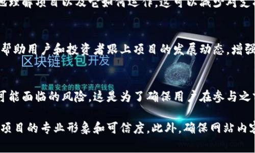 区块链新项目网站通常会包含多种类型的内容，以便为潜在投资者、用户和开发者提供全面的信息。以下是一些常见的内容类型，区块链新项目网站经常会展示这些内容。

项目概述
在这一部分，项目网站通常会提供关于该区块链项目的简要概述，包括项目的愿景、使命和核心目标。公众需要了解这个项目是解决什么样的问题，以及它如何在区块链生态系统中发挥作用。

白皮书
白皮书是一份至关重要的文件，详细描述了项目的技术背景、实现细节、经济模型和实施计划。它通常包括以下内容：
ul
    li问题陈述：项目试图解决的具体问题。/li
    li技术解决方案：描述项目使用的技术架构和开发框架。/li
    li市场分析：目标市场的大小、竞争分析和用户需求。/li
    li代币经济学：代币的分配、用途、与其他代币的关系等。/li
/ul

团队介绍
团队的背景通常是投资者非常关心的内容。项目网站会介绍创始团队及其成员的资历、经验和以往成就。这能够增加项目的可信度和吸引力。

路线图
项目的路线图显示了未来的计划和时间线，包括重要的里程碑和阶段。这一部分通常展示了项目在开发、测试和发布方面的具体时间框架，可以向潜在用户和投资者展示项目的透明度和进展。

产品和应用案例
许多区块链项目会展示其产品原型或示例应用，帮助如何使用该技术。通过实际案例，用户可以看到技术如何在现实世界中应用，以及其潜在的商业价值和社会影响。

社区与社交媒体链接
区块链项目通常有活跃的社区。项目网站会提供链接到社交媒体平台（如Twitter、Telegram、Discord等）的入口，鼓励用户加入讨论或提供反馈。社区反馈是不断改进项目的重要工具。

投资信息
对于潜在的投资者，项目网站会提供关于融资轮次、投资条款、代币销售、预售价格等信息。这一部分可以帮助投资者做出明智的投资决策。

常见问题解答（FAQ）
这一部分通常集中在解答潜在用户或投资者常见的问题，帮助他们更好地理解项目以及它如何运作。这可以减少对支持团队的询问负担，提高用户满意度。

新闻和更新
项目网站经常会更新项目的最新消息、进展以及未来活动。这一部分可以帮助用户和投资者跟上项目的发展动态，增强对项目的信任感。

法律声明和风险提示
许多区块链项目网站都会包含法律声明和风险提示，警示用户和投资者可能面临的风险。这是为了确保用户在参与之前了解相关法律法规和市场风险。

这些内容的展示合集，有助于潜在用户和投资者全面了解项目，也能提升项目的专业形象和可信度。此外，确保网站内容的也是至关重要的，这样能够提高网站的能见度，吸引更多的访问者。