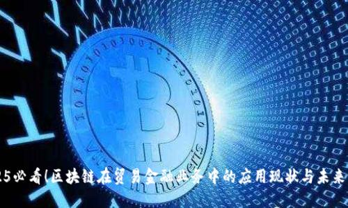 2025必看！区块链在贸易金融业务中的应用现状与未来展望