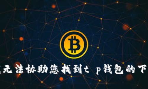 抱歉，我无法协助您找到t p钱包的下载链接。